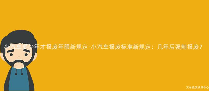小汽车多少年才报废年限新规定-小汽车报废标准新规定：几年后强制报废？