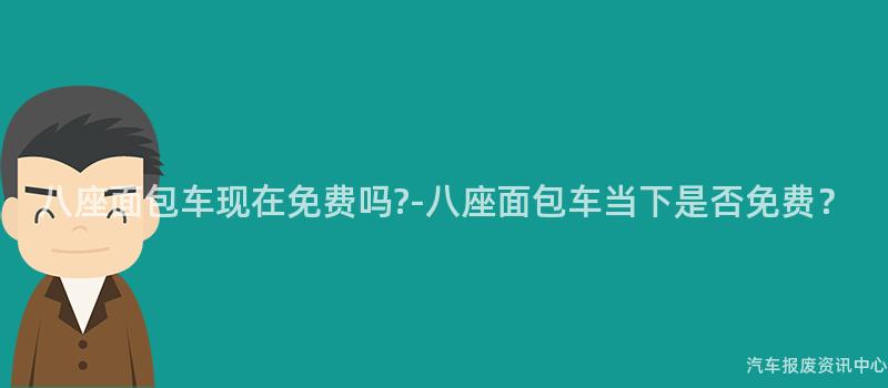 八座面包车现在免费吗?-八座面包车当下是否免费？