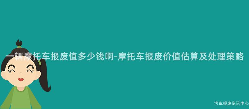 一辆摩托车报废值多少钱啊-摩托车报废价值估算及处理策略