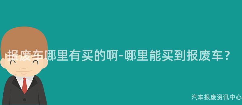 报废车哪里有买的啊-哪里能买到报废车？