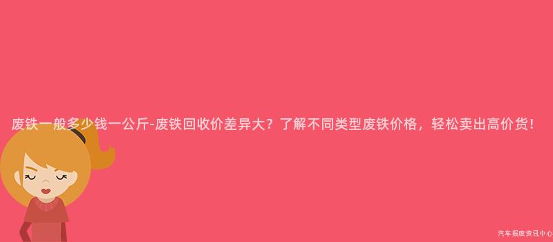 废铁一般多少钱一公斤-废铁回收价差异大？了解不同类型废铁价格，轻松卖出高价货！