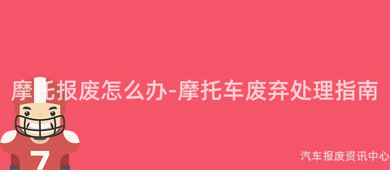 摩托报废怎么办-摩托车废弃处理指南