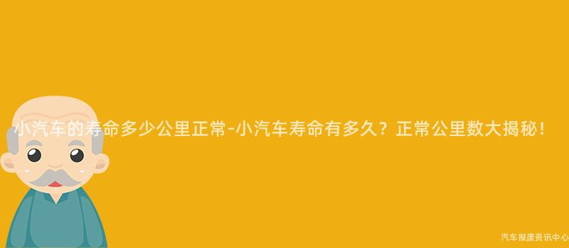 小汽车的寿命多少公里正常-小汽车寿命有多久？正常公里数大揭秘！