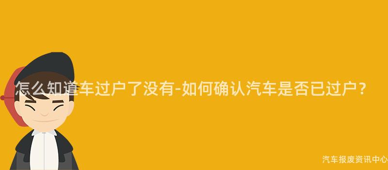 怎么知道车过户了没有-如何确认汽车是否已过户？