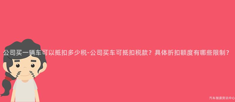 公司买一辆车可以抵扣多少税-公司买车可抵扣税款？具体折扣额度有哪些限制？