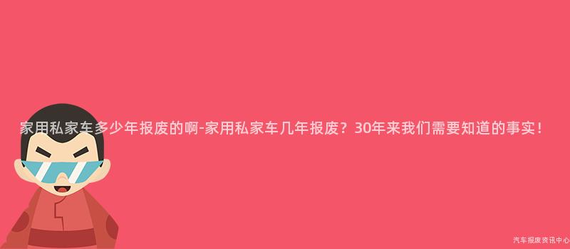 家用私家车多少年报废的啊-家用私家车几年报废？30年来我们需要知道的事实！