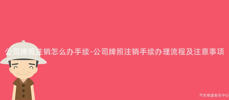 公司牌照注销怎么办手续-公司牌照注销手续办理流程及注意事项