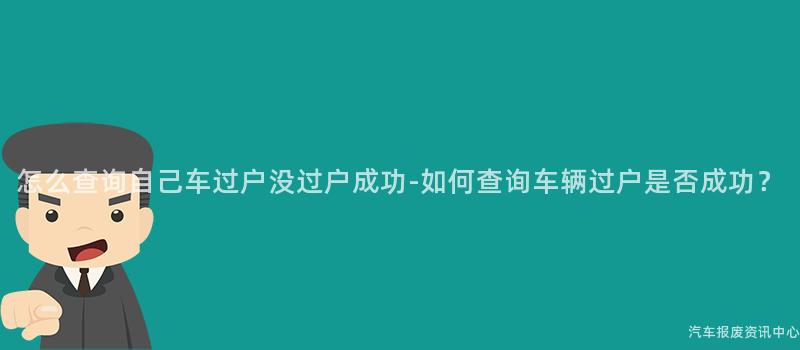 怎么查询自己车过户没过户成功-如何查询车辆过户是否成功？