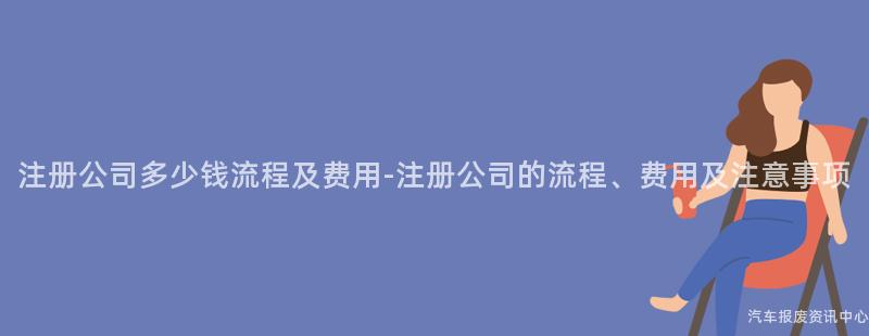 注册公司多少钱流程及费用-注册公司的流程、费用及注意事项