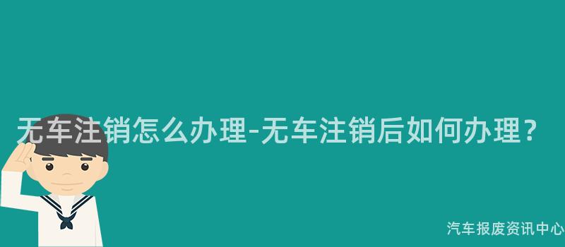无车注销怎么办理-无车注销后如何办理？