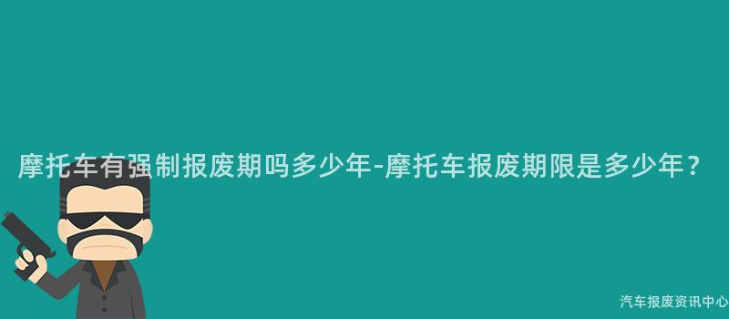 摩托车有强制报废期吗多少年-摩托车报废期限是多少年？