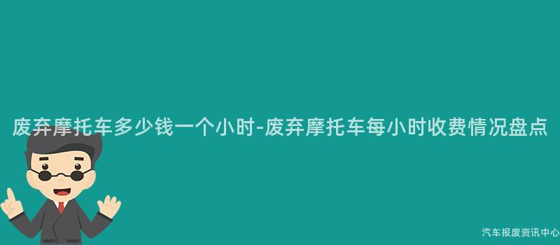 废弃摩托车多少钱一个小时-废弃摩托车每小时收费情况盘点