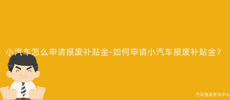 小汽车怎么申请报废补贴金-如何申请小汽车报废补贴金？
