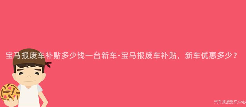 宝马报废车补贴多少钱一台新车-宝马报废车补贴，新车优惠多少？