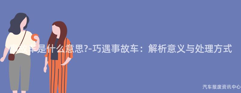 事故车是什么意思?-巧遇事故车：解析意义与处理方式