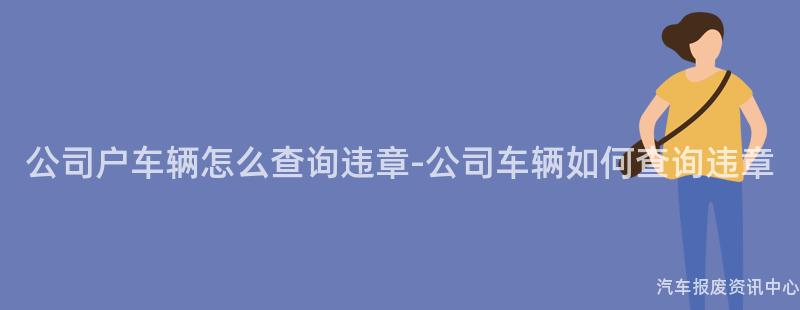 公司户车辆怎么查询违章-公司车辆如何查询违章