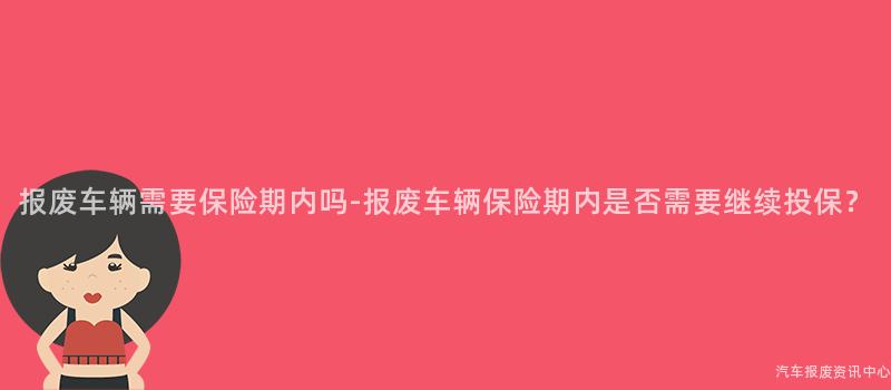 报废车辆需要保险期内吗-报废车辆保险期内是否需要继续投保？