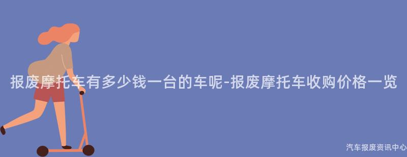 报废摩托车有多少钱一台的车呢-报废摩托车收购价格一览