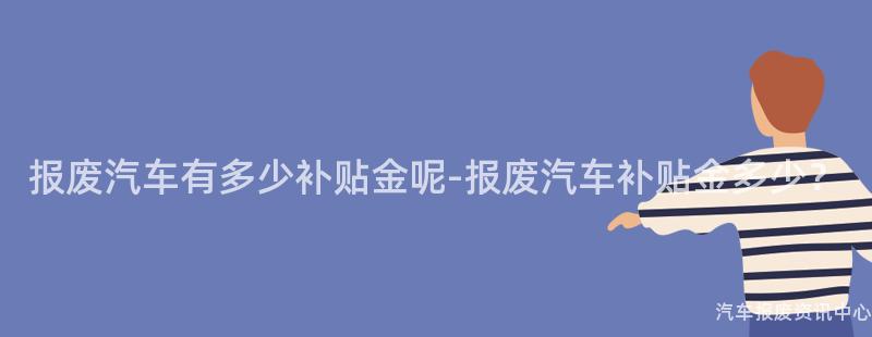 报废汽车有多少补贴金呢-报废汽车补贴金多少？