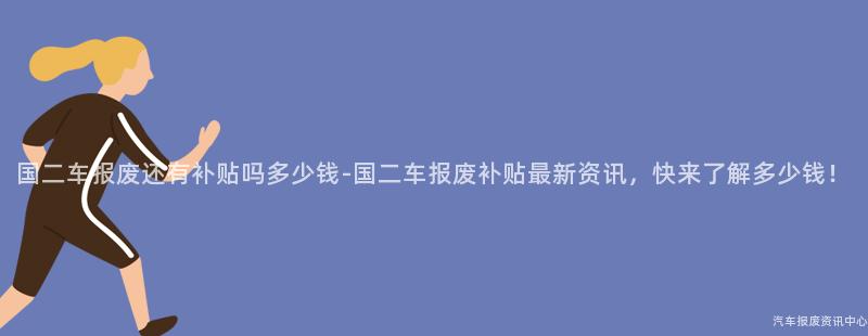国二车报废还有补贴吗多少钱-国二车报废补贴最新资讯，快来了解多少钱！