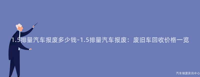 1.5排量汽车报废多少钱-1.5排量汽车报废：废旧车回收价格一览