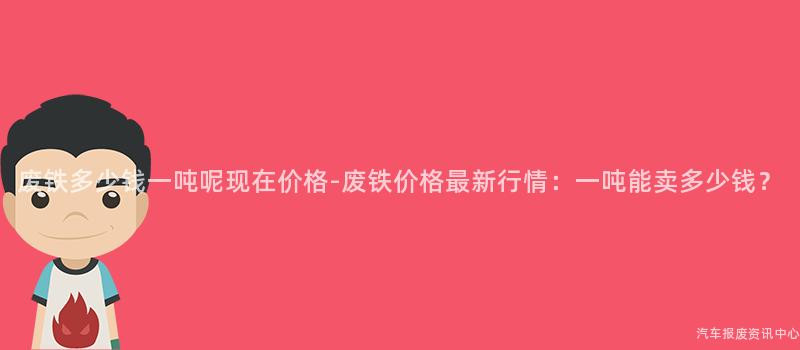 废铁多少钱一吨呢现在价格-废铁价格最新行情：一吨能卖多少钱？