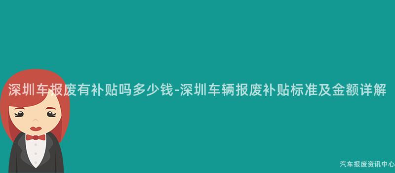 深圳车报废有补贴吗多少钱-深圳车辆报废补贴标准及金额详解
