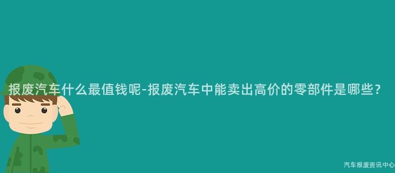 报废汽车什么最值钱呢-报废汽车中能卖出高价的零部件是哪些？