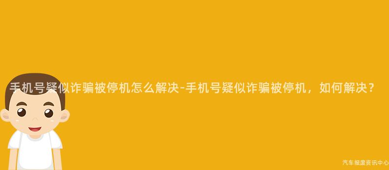 手机号疑似诈骗被停机怎么解决-手机号疑似诈骗被停机，如何解决？
