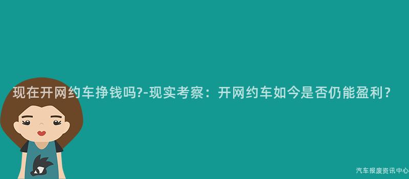 现在开网约车挣钱吗?-现实考察：开网约车如今是否仍能盈利？