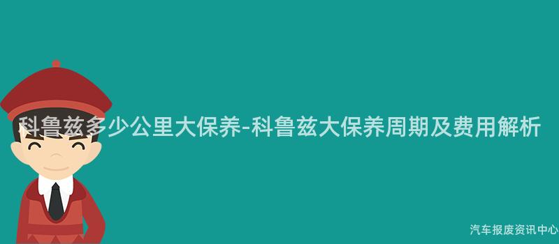 科鲁兹多少公里大保养-科鲁兹大保养周期及费用解析