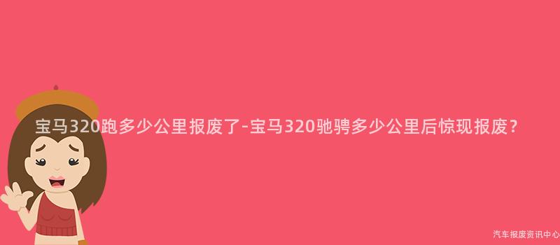 宝马320跑多少公里报废了-宝马320驰骋多少公里后惊现报废？