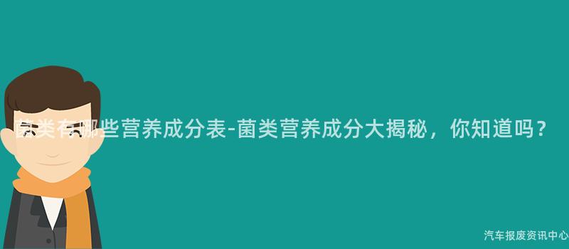 菌类有哪些营养成分表-菌类营养成分大揭秘，你知道吗？