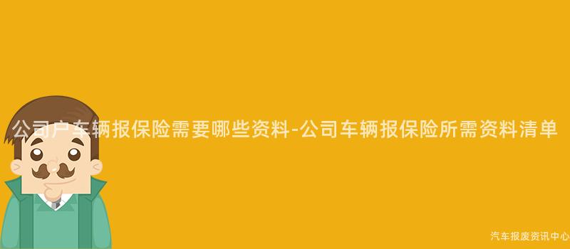 公司户车辆报保险需要哪些资料-公司车辆报保险所需资料清单