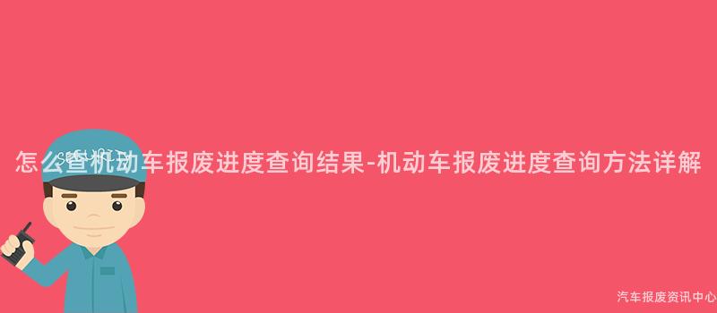 怎么查机动车报废进度查询结果-机动车报废进度查询方法详解