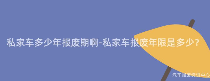 私家车多少年报废期啊-私家车报废年限是多少？