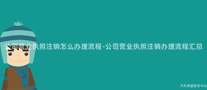 公司营业执照注销怎么办理流程-公司营业执照注销办理流程汇总