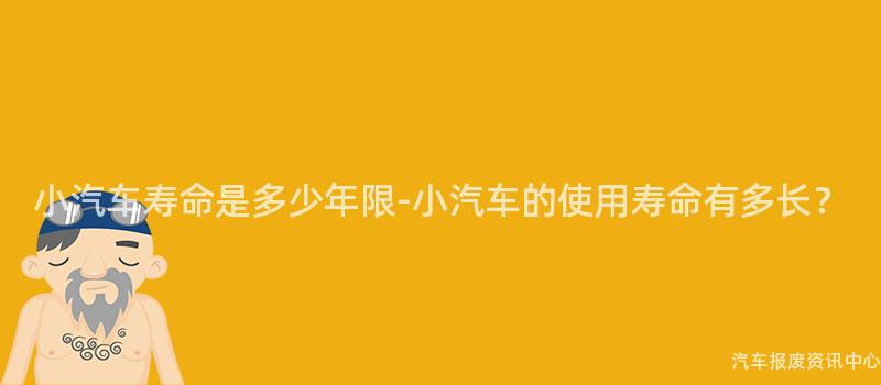 小汽车寿命是多少年限-小汽车的使用寿命有多长？