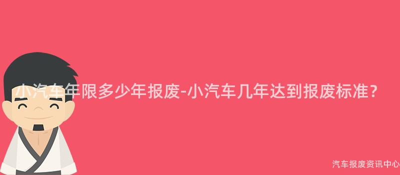 小汽车年限多少年报废-小汽车几年达到报废标准？
