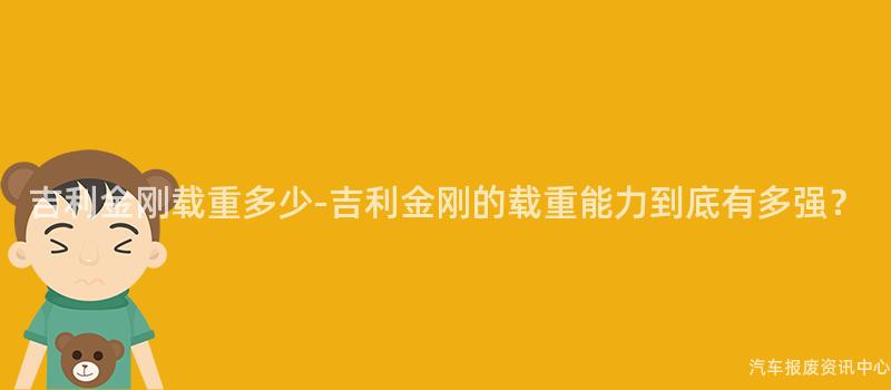 吉利金刚载重多少-吉利金刚的载重能力到底有多强？