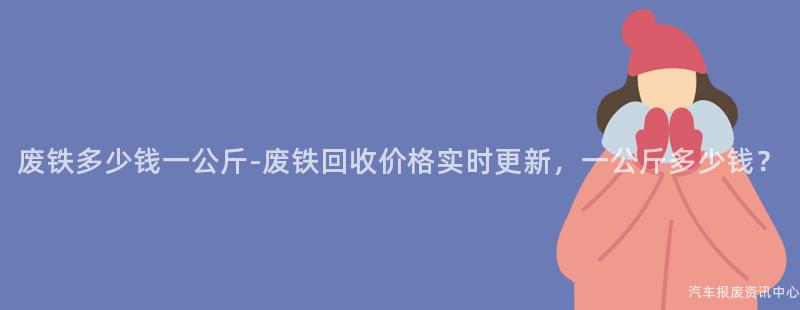 废铁多少钱一公斤-废铁回收价格实时更新，一公斤多少钱？