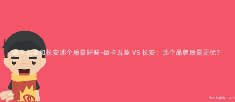 微卡五菱和长安哪个质量好些-微卡五菱 VS 长安：哪个品牌质量更优？