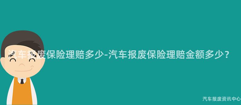汽车报废保险理赔多少-汽车报废保险理赔金额多少？