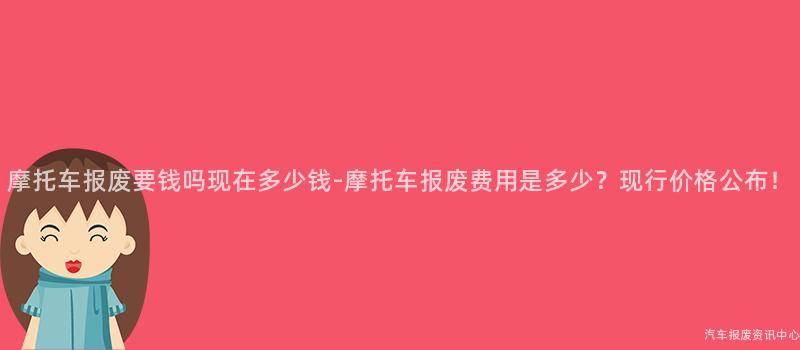 摩托车报废要钱吗现在多少钱-摩托车报废费用是多少？现行价格公布！
