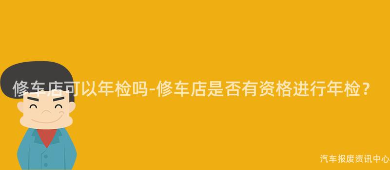 修车店可以年检吗-修车店是否有资格进行年检？