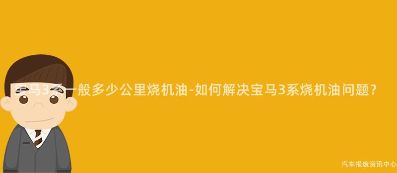 宝马3系一般多少公里烧机油-如何解决宝马3系烧机油问题？