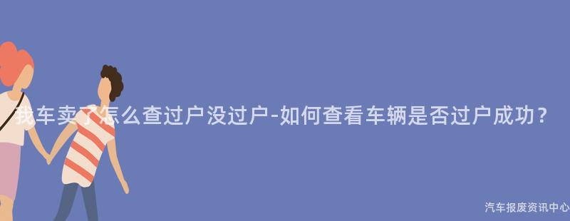 我车卖了怎么查过户没过户-如何查看车辆是否过户成功？