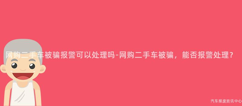 网购二手车被骗报警可以处理吗-网购二手车被骗，能否报警处理？