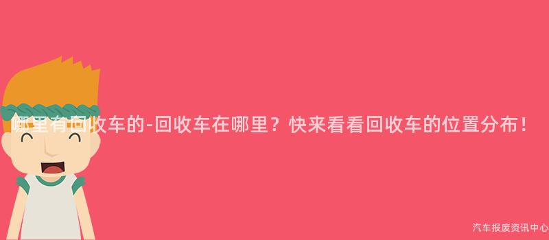 哪里有回收车的-回收车在哪里？快来看看回收车的位置分布！
