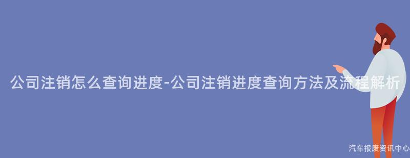 公司注销怎么查询进度-公司注销进度查询方法及流程解析